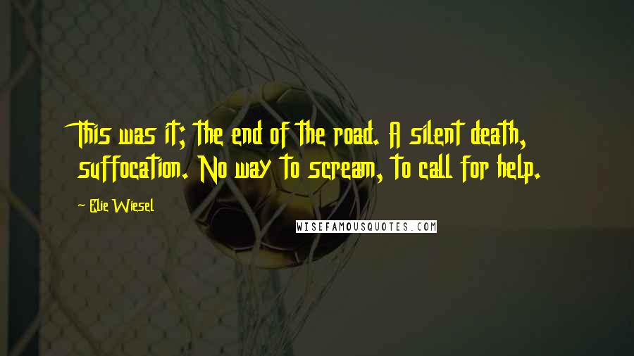 Elie Wiesel Quotes: This was it; the end of the road. A silent death, suffocation. No way to scream, to call for help.