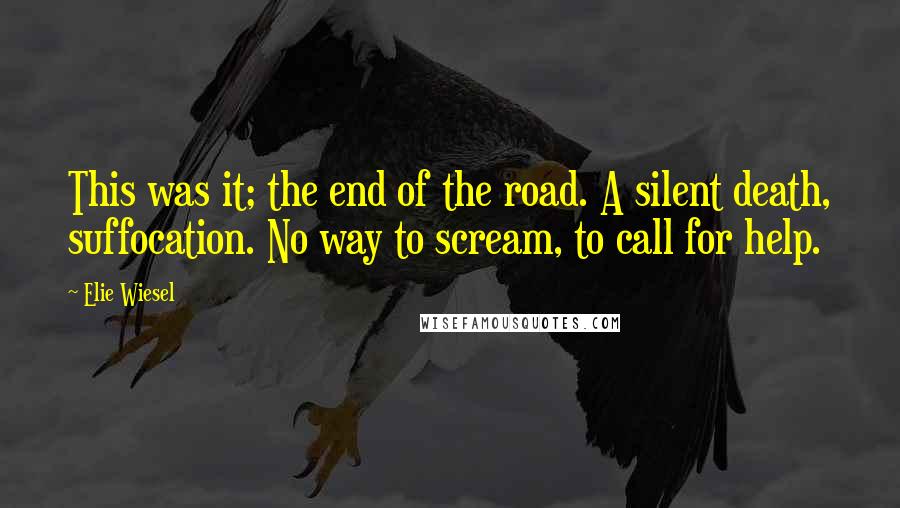 Elie Wiesel Quotes: This was it; the end of the road. A silent death, suffocation. No way to scream, to call for help.