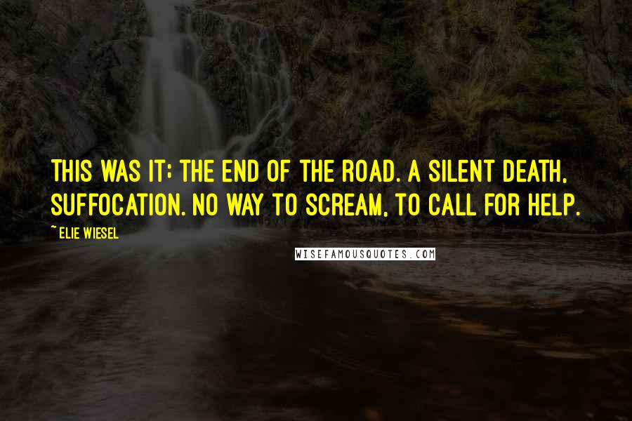 Elie Wiesel Quotes: This was it; the end of the road. A silent death, suffocation. No way to scream, to call for help.