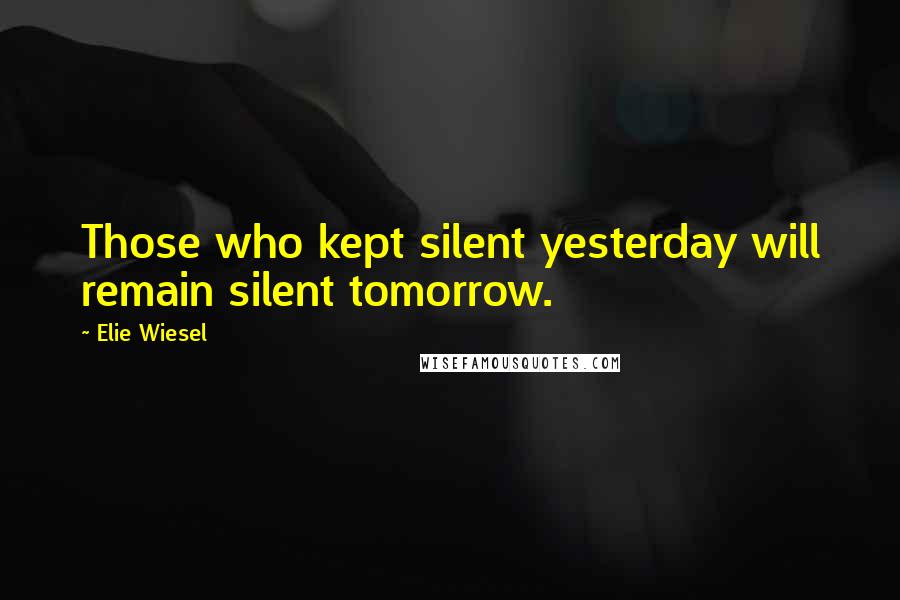 Elie Wiesel Quotes: Those who kept silent yesterday will remain silent tomorrow.