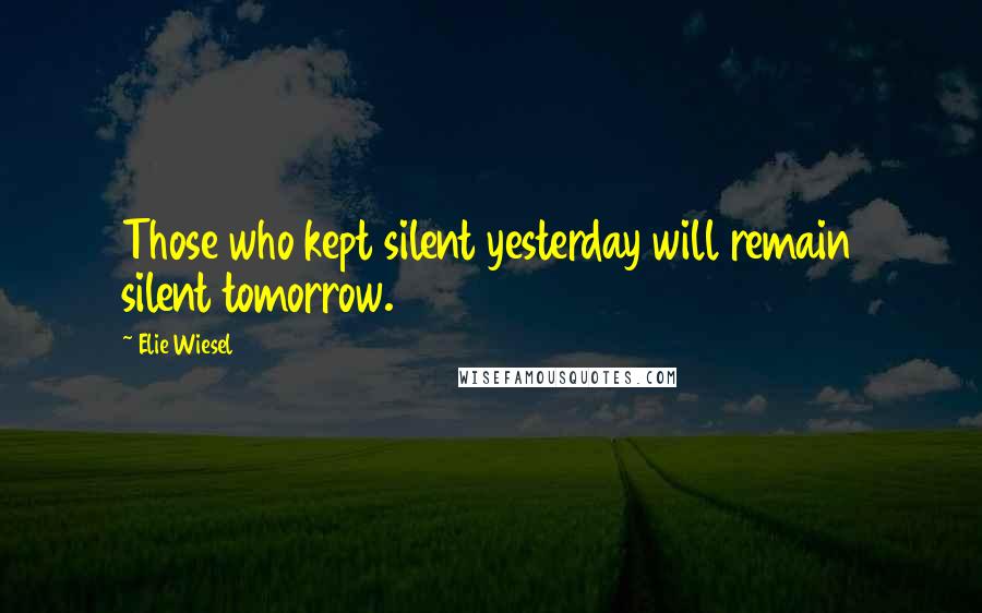 Elie Wiesel Quotes: Those who kept silent yesterday will remain silent tomorrow.