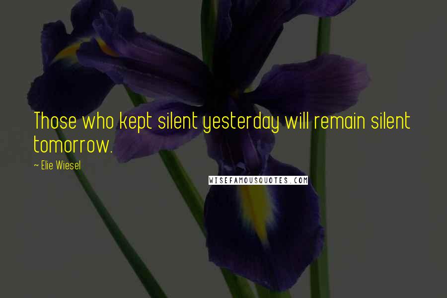 Elie Wiesel Quotes: Those who kept silent yesterday will remain silent tomorrow.