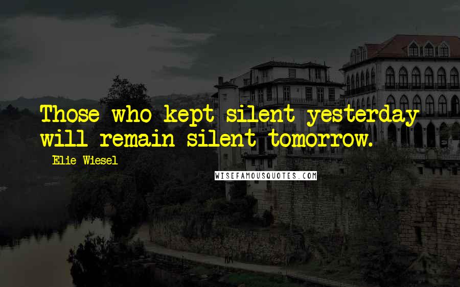 Elie Wiesel Quotes: Those who kept silent yesterday will remain silent tomorrow.