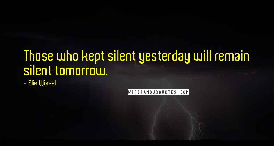 Elie Wiesel Quotes: Those who kept silent yesterday will remain silent tomorrow.