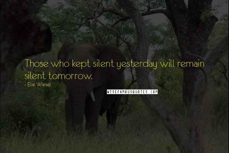 Elie Wiesel Quotes: Those who kept silent yesterday will remain silent tomorrow.