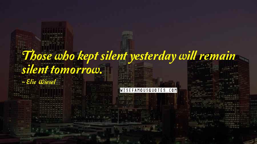 Elie Wiesel Quotes: Those who kept silent yesterday will remain silent tomorrow.