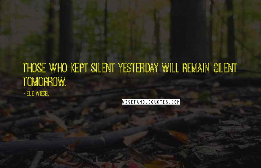 Elie Wiesel Quotes: Those who kept silent yesterday will remain silent tomorrow.