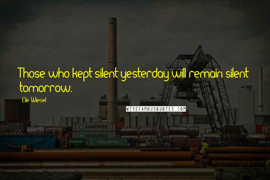 Elie Wiesel Quotes: Those who kept silent yesterday will remain silent tomorrow.