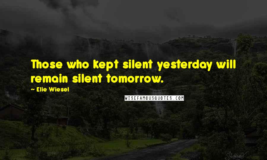 Elie Wiesel Quotes: Those who kept silent yesterday will remain silent tomorrow.