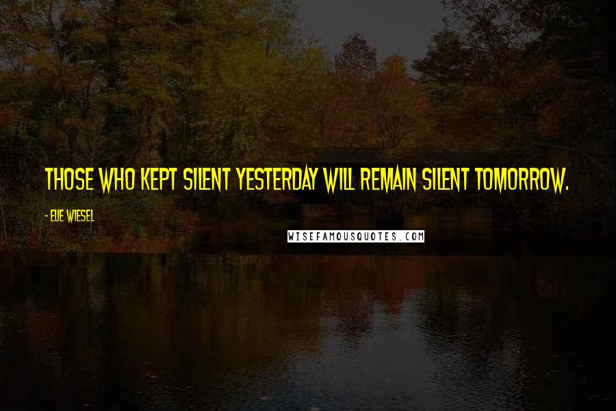 Elie Wiesel Quotes: Those who kept silent yesterday will remain silent tomorrow.