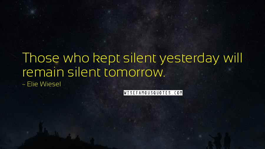 Elie Wiesel Quotes: Those who kept silent yesterday will remain silent tomorrow.