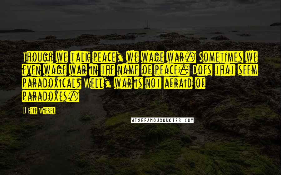 Elie Wiesel Quotes: Though we talk peace, we wage war. Sometimes we even wage war in the name of peace. Does that seem paradoxical? Well, war is not afraid of paradoxes.