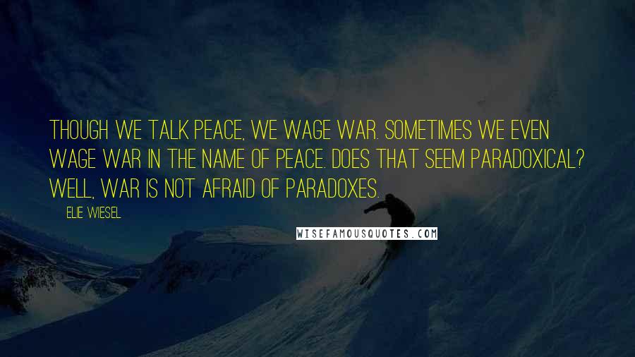 Elie Wiesel Quotes: Though we talk peace, we wage war. Sometimes we even wage war in the name of peace. Does that seem paradoxical? Well, war is not afraid of paradoxes.