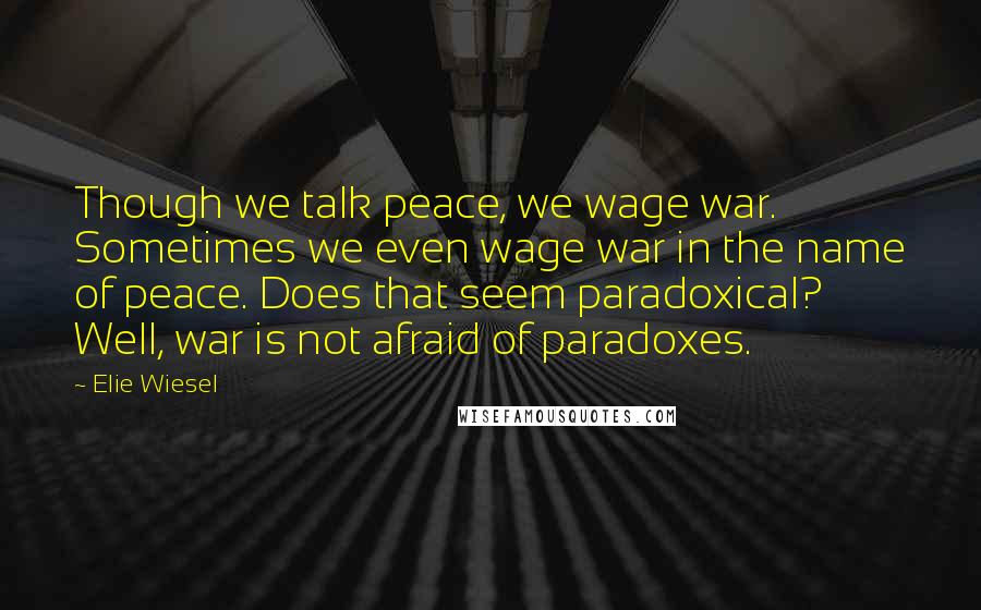 Elie Wiesel Quotes: Though we talk peace, we wage war. Sometimes we even wage war in the name of peace. Does that seem paradoxical? Well, war is not afraid of paradoxes.