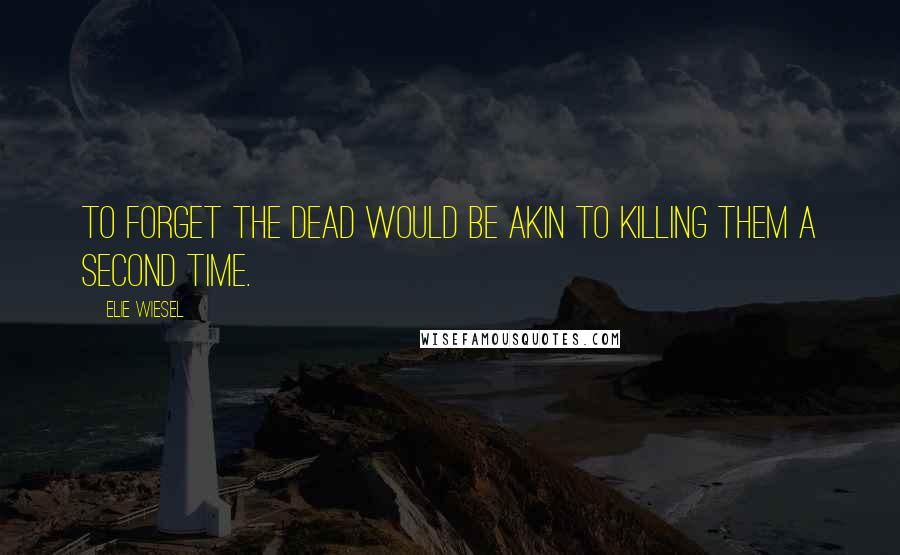 Elie Wiesel Quotes: To forget the dead would be akin to killing them a second time.