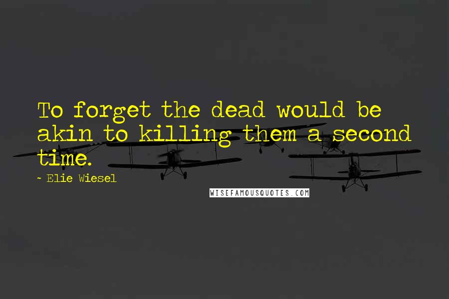 Elie Wiesel Quotes: To forget the dead would be akin to killing them a second time.