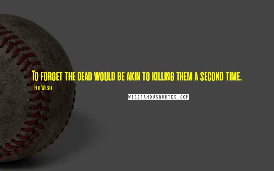 Elie Wiesel Quotes: To forget the dead would be akin to killing them a second time.