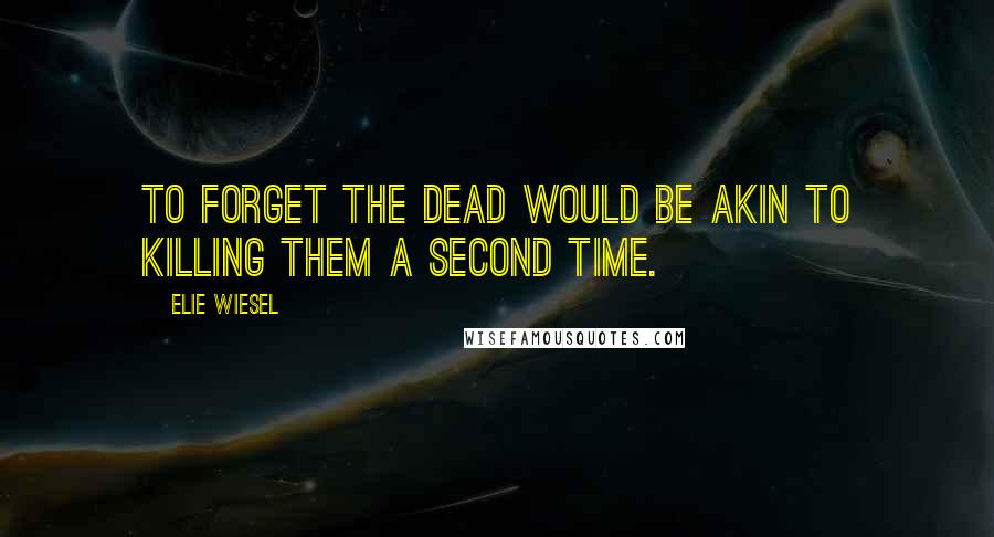 Elie Wiesel Quotes: To forget the dead would be akin to killing them a second time.