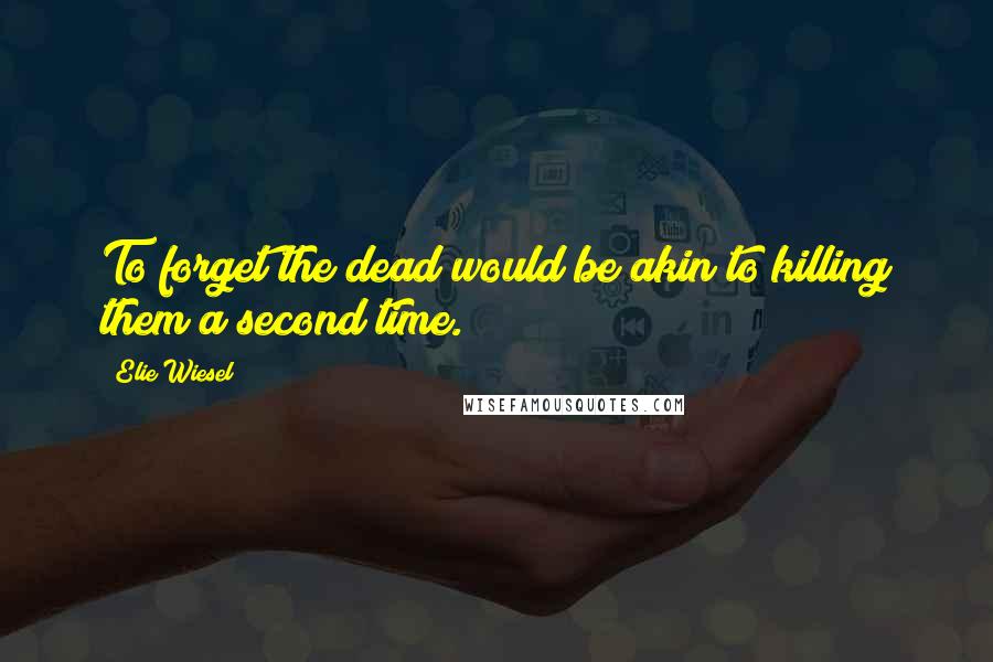 Elie Wiesel Quotes: To forget the dead would be akin to killing them a second time.