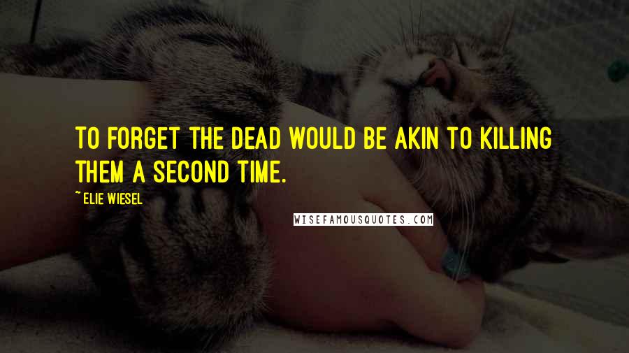 Elie Wiesel Quotes: To forget the dead would be akin to killing them a second time.