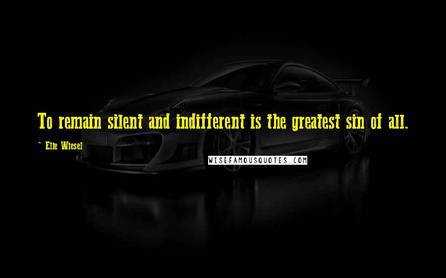 Elie Wiesel Quotes: To remain silent and indifferent is the greatest sin of all.