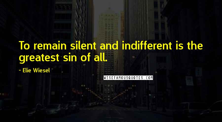 Elie Wiesel Quotes: To remain silent and indifferent is the greatest sin of all.