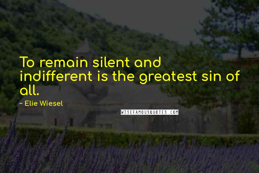 Elie Wiesel Quotes: To remain silent and indifferent is the greatest sin of all.