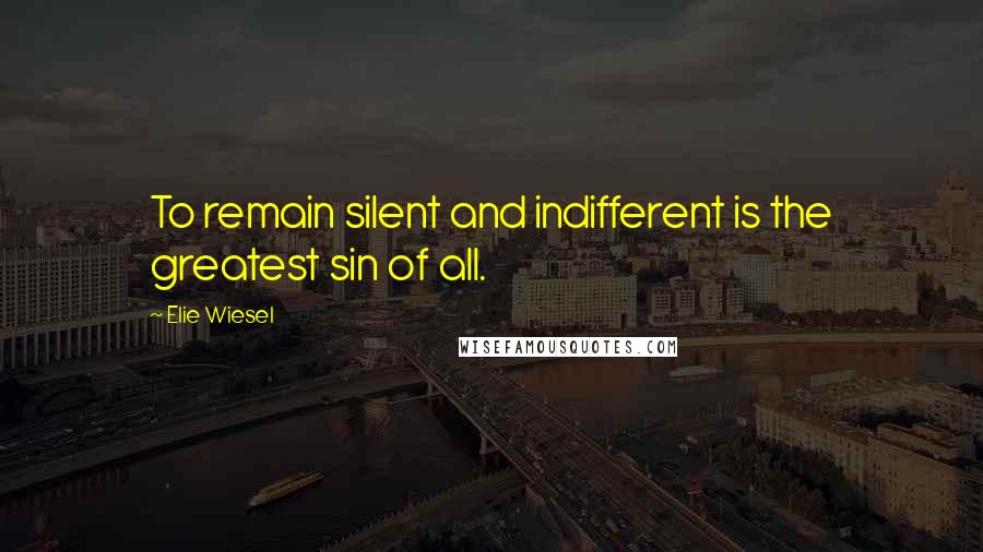 Elie Wiesel Quotes: To remain silent and indifferent is the greatest sin of all.