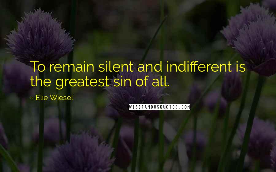 Elie Wiesel Quotes: To remain silent and indifferent is the greatest sin of all.