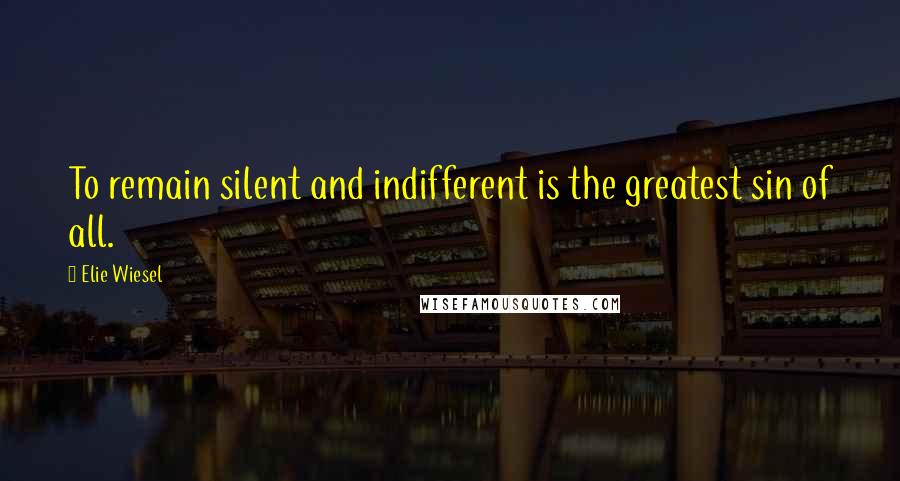 Elie Wiesel Quotes: To remain silent and indifferent is the greatest sin of all.