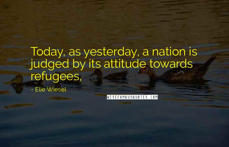 Elie Wiesel Quotes: Today, as yesterday, a nation is judged by its attitude towards refugees,