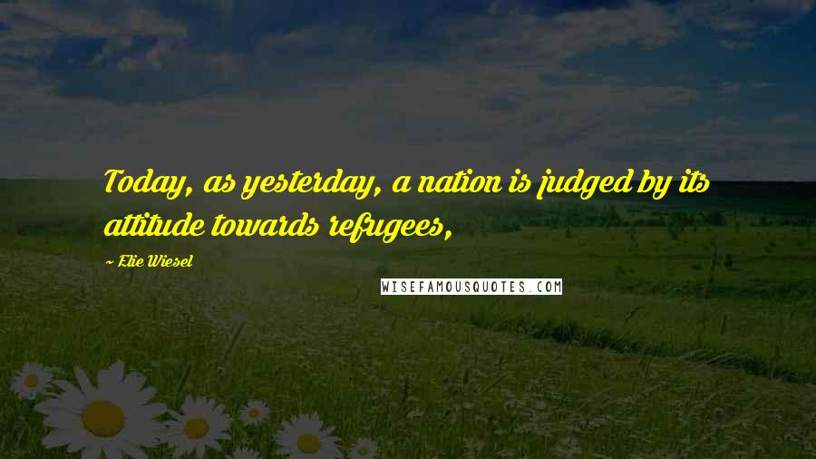 Elie Wiesel Quotes: Today, as yesterday, a nation is judged by its attitude towards refugees,