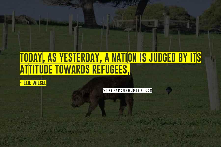 Elie Wiesel Quotes: Today, as yesterday, a nation is judged by its attitude towards refugees,