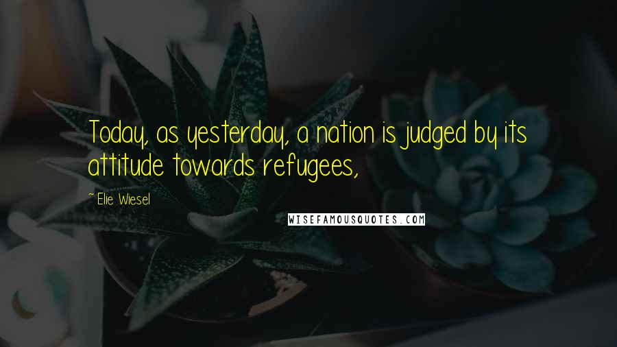 Elie Wiesel Quotes: Today, as yesterday, a nation is judged by its attitude towards refugees,