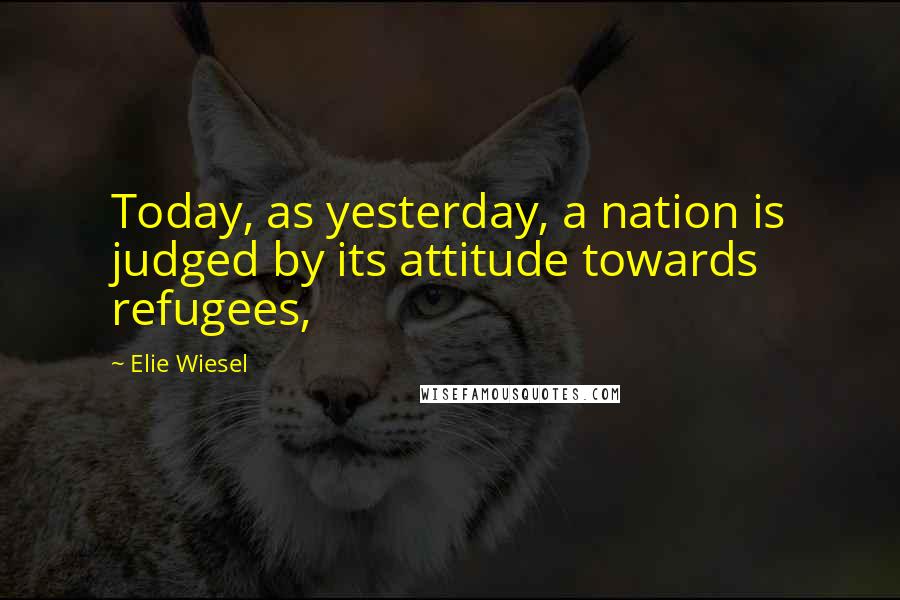 Elie Wiesel Quotes: Today, as yesterday, a nation is judged by its attitude towards refugees,