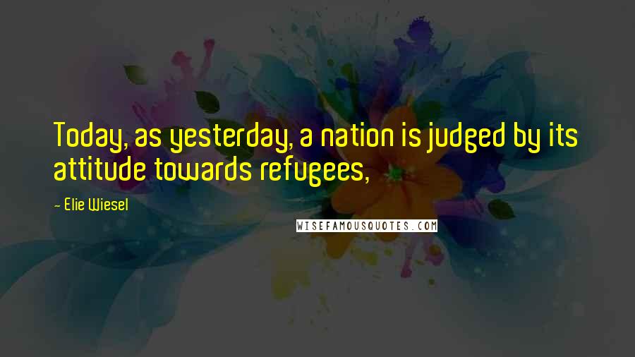 Elie Wiesel Quotes: Today, as yesterday, a nation is judged by its attitude towards refugees,