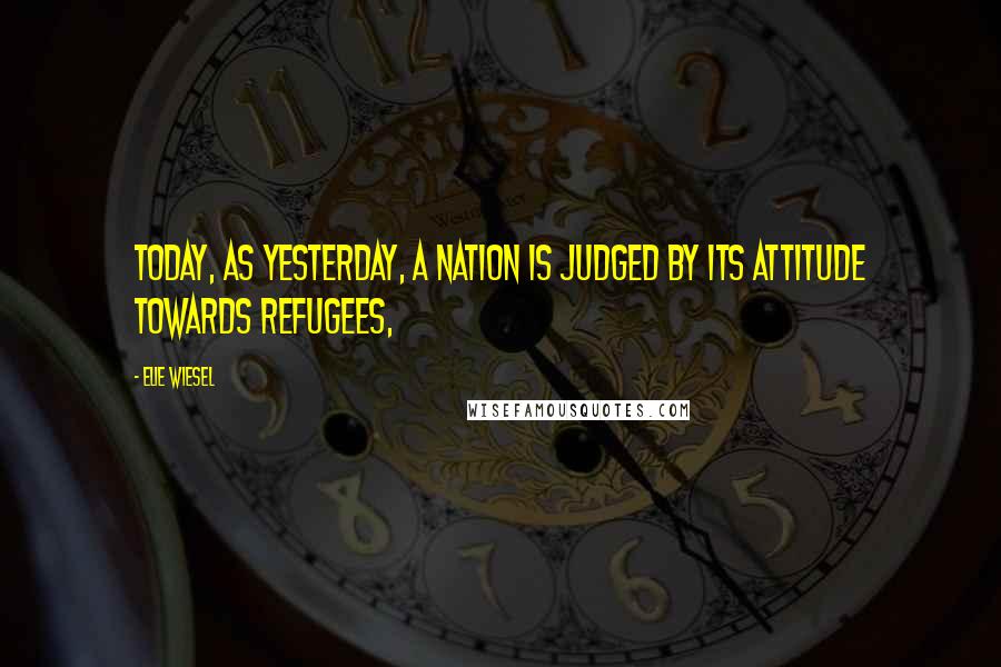 Elie Wiesel Quotes: Today, as yesterday, a nation is judged by its attitude towards refugees,