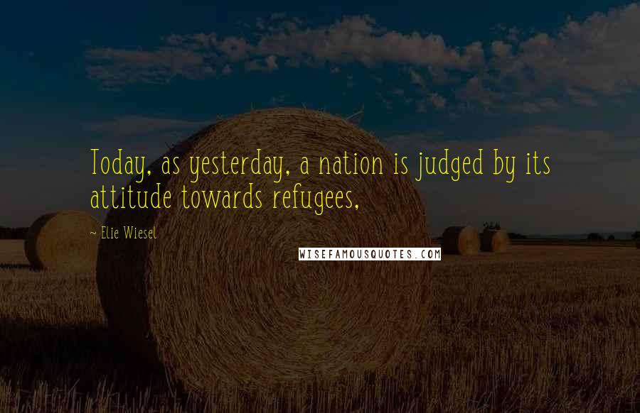 Elie Wiesel Quotes: Today, as yesterday, a nation is judged by its attitude towards refugees,