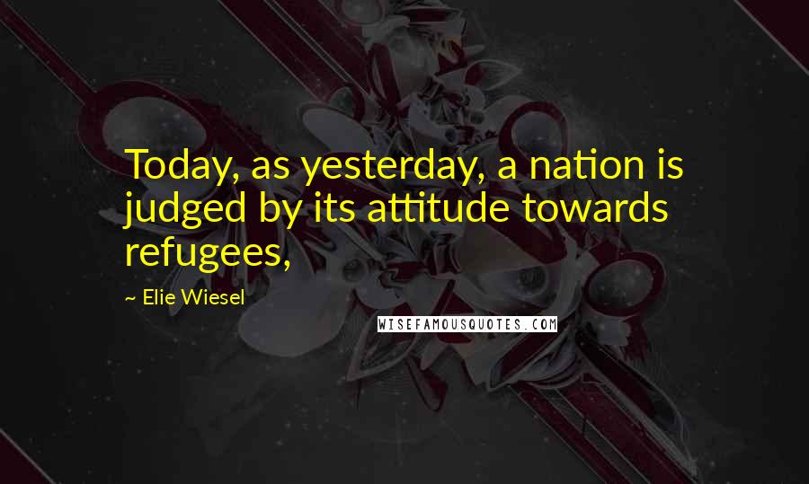 Elie Wiesel Quotes: Today, as yesterday, a nation is judged by its attitude towards refugees,