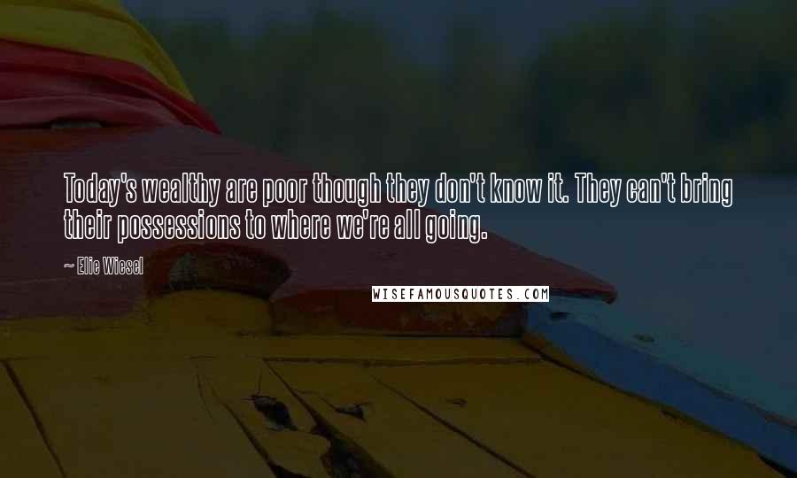 Elie Wiesel Quotes: Today's wealthy are poor though they don't know it. They can't bring their possessions to where we're all going.
