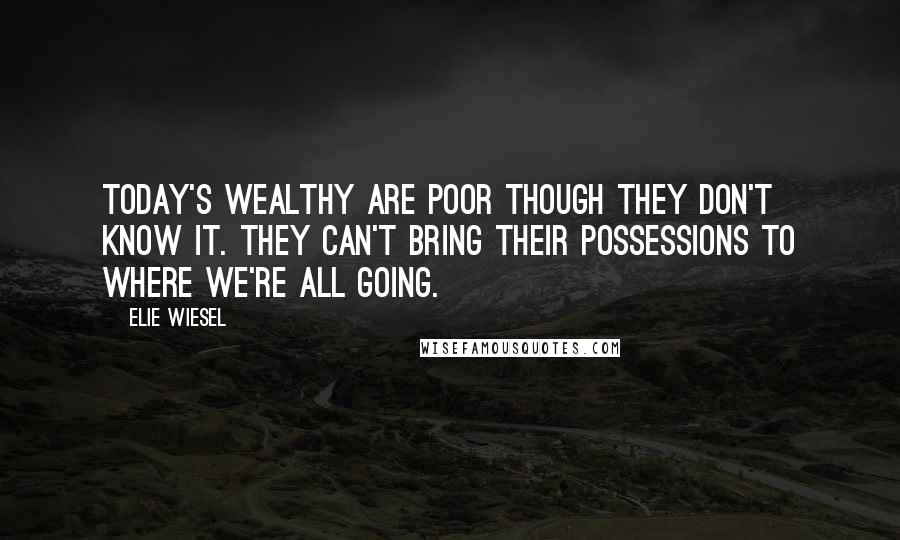 Elie Wiesel Quotes: Today's wealthy are poor though they don't know it. They can't bring their possessions to where we're all going.