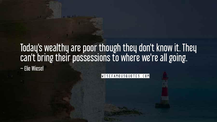 Elie Wiesel Quotes: Today's wealthy are poor though they don't know it. They can't bring their possessions to where we're all going.