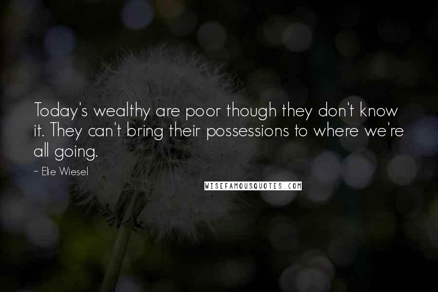 Elie Wiesel Quotes: Today's wealthy are poor though they don't know it. They can't bring their possessions to where we're all going.