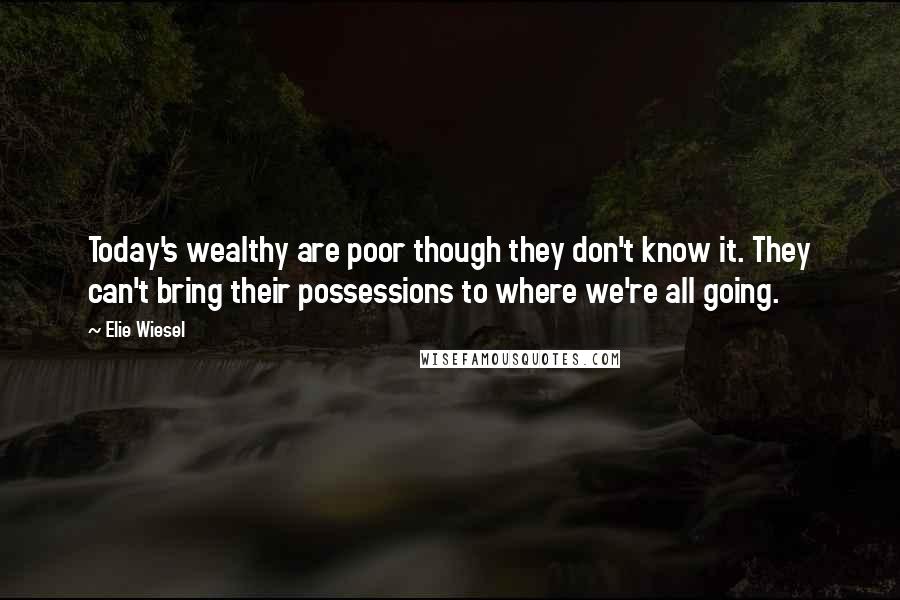 Elie Wiesel Quotes: Today's wealthy are poor though they don't know it. They can't bring their possessions to where we're all going.