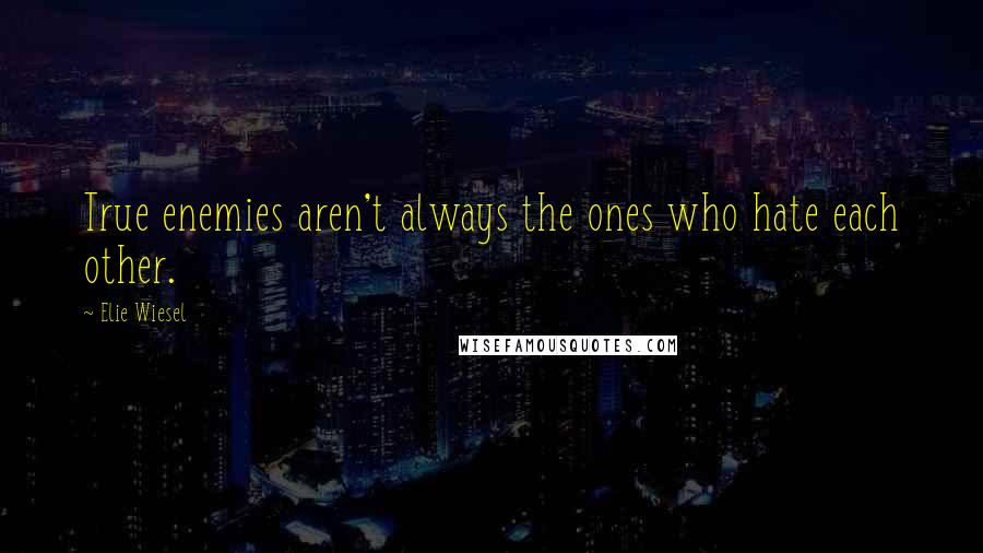 Elie Wiesel Quotes: True enemies aren't always the ones who hate each other.