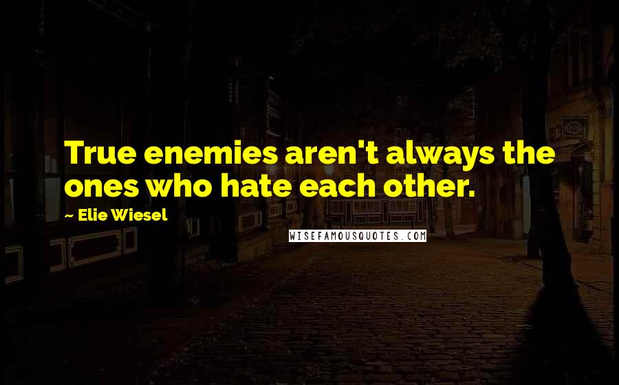 Elie Wiesel Quotes: True enemies aren't always the ones who hate each other.