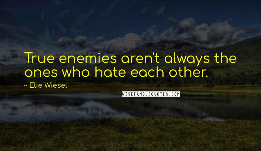 Elie Wiesel Quotes: True enemies aren't always the ones who hate each other.