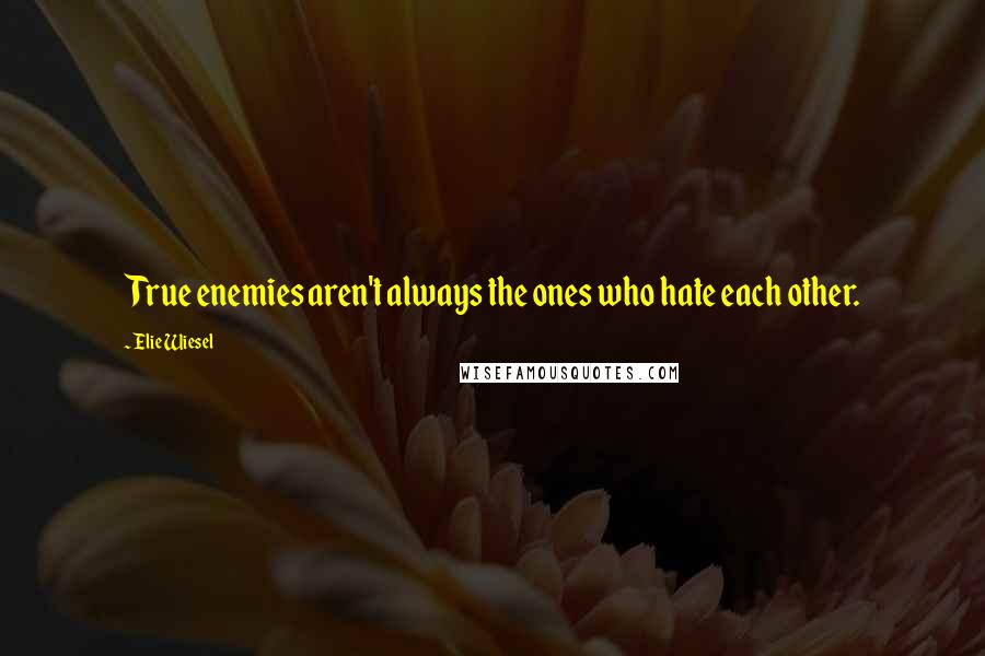 Elie Wiesel Quotes: True enemies aren't always the ones who hate each other.