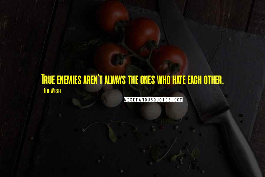 Elie Wiesel Quotes: True enemies aren't always the ones who hate each other.