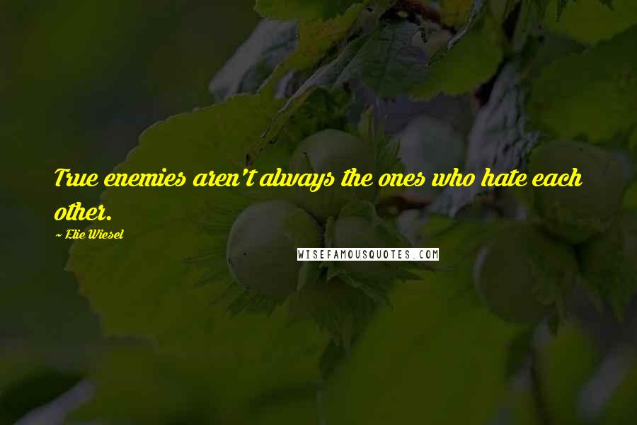 Elie Wiesel Quotes: True enemies aren't always the ones who hate each other.